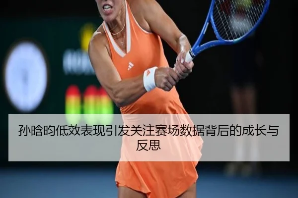 孙晗昀低效表现引发关注赛场数据背后的成长与反思 - huobosports